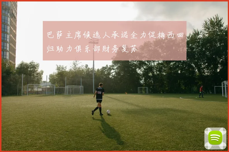 巴萨主席候选人承诺全力促梅西回归助力俱乐部财务复苏