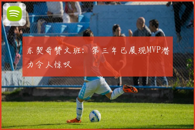 东契奇赞文班：第三年已展现MVP潜力令人惊叹