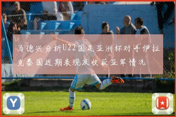 马德兴分析U22国足亚洲杯对手伊拉克泰国近期表现及收获亚军情况