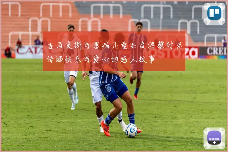 吉马良斯与患病儿童共度温馨时光传递快乐与爱心的感人故事