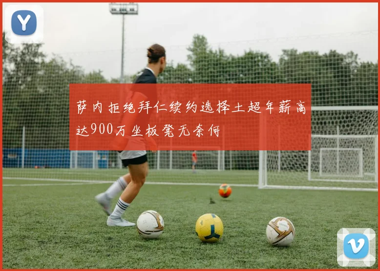 萨内拒绝拜仁续约选择土超年薪高达900万坐板凳无奈何