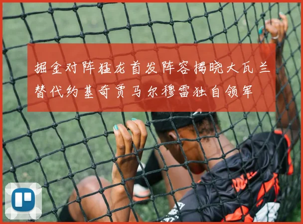 掘金对阵猛龙首发阵容揭晓大瓦兰替代约基奇贾马尔穆雷独自领军