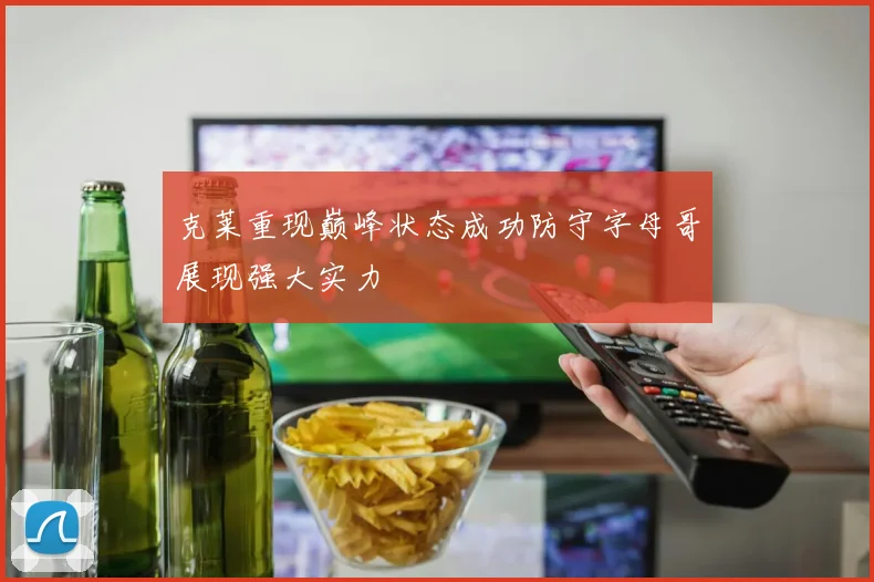 克莱重现巅峰状态成功防守字母哥展现强大实力
