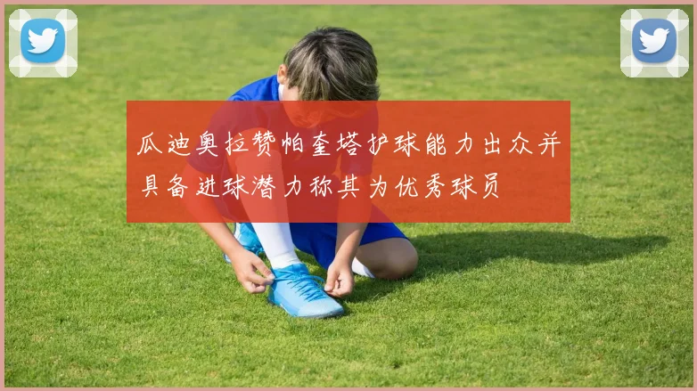 瓜迪奥拉赞帕奎塔护球能力出众并具备进球潜力称其为优秀球员