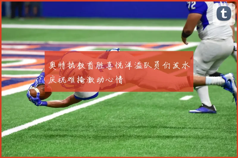 奥特执教首胜喜悦洋溢队员们泼水庆祝难掩激动心情