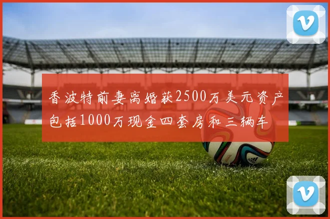香波特前妻离婚获2500万美元资产包括1000万现金四套房和三辆车