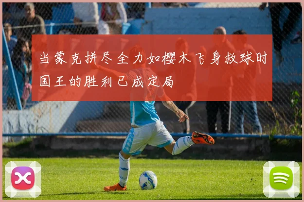 当蒙克拼尽全力如樱木飞身救球时国王的胜利已成定局