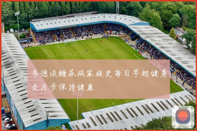 韦德谈糖尿病家族史每日早起健身走万步保持健康