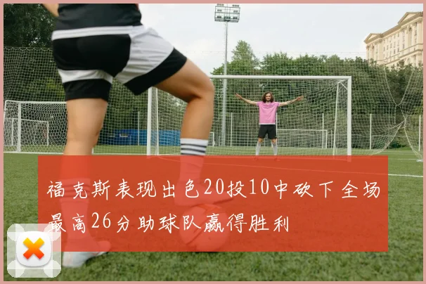 福克斯表现出色20投10中砍下全场最高26分助球队赢得胜利